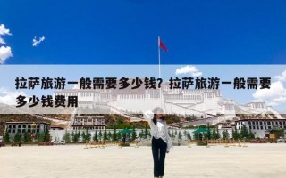 拉萨旅游一般需要多少钱？拉萨旅游一般需要多少钱费用