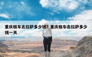 重庆租车去拉萨多少钱？重庆租车去拉萨多少钱一天