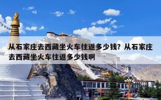 从石家庄去西藏坐火车往返多少钱？从石家庄去西藏坐火车往返多少钱啊