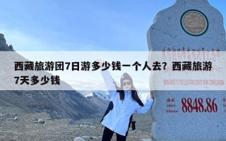 西藏旅游团7日游多少钱一个人去？西藏旅游7天多少钱