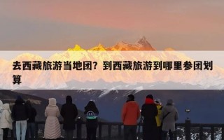 去西藏旅游当地团？到西藏旅游到哪里参团划算