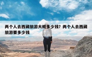两个人去西藏旅游大概多少钱？两个人去西藏旅游要多少钱