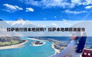 拉萨旅行团本地团购？拉萨本地跟团游报价