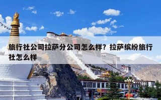 旅行社公司拉萨分公司怎么样？拉萨缤纷旅行社怎么样