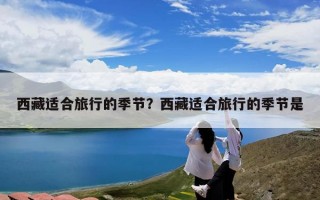 西藏适合旅行的季节？西藏适合旅行的季节是