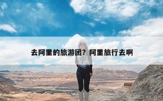 去阿里的旅游团？阿里旅行去啊