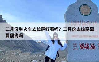 三月份坐火车去拉萨好看吗？三月份去拉萨需要隔离吗