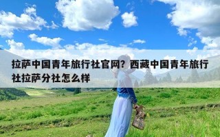 拉萨中国青年旅行社官网？西藏中国青年旅行社拉萨分社怎么样