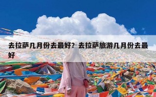 去拉萨几月份去最好？去拉萨旅游几月份去最好