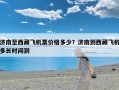济南至西藏飞机票价格多少？济南到西藏飞机多长时间到