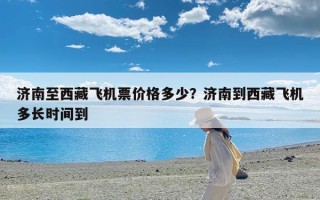 济南至西藏飞机票价格多少？济南到西藏飞机多长时间到