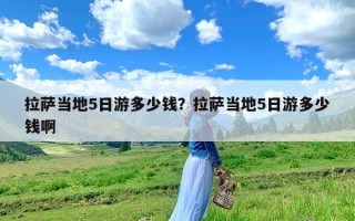 拉萨当地5日游多少钱？拉萨当地5日游多少钱啊