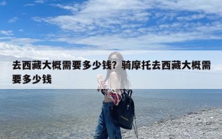 去西藏大概需要多少钱？骑摩托去西藏大概需要多少钱