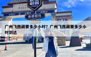 广州飞西藏要多少小时？广州飞西藏要多少小时到达