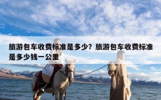 旅游包车收费标准是多少？旅游包车收费标准是多少钱一公里