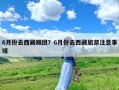 6月份去西藏跟团？6月份去西藏旅游注意事项