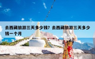去西藏旅游三天多少钱？去西藏旅游三天多少钱一个月