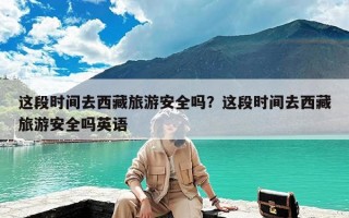 这段时间去西藏旅游安全吗？这段时间去西藏旅游安全吗英语