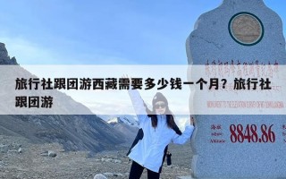 旅行社跟团游西藏需要多少钱一个月？旅行社跟团游