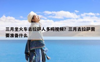三月坐火车去拉萨人多吗视频？三月去拉萨需要准备什么