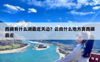 西藏有什么湖最近天边？云南什么地方离西藏最近