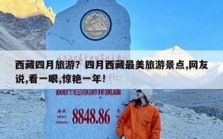 西藏四月旅游？四月西藏最美旅游景点,网友说,看一眼,惊艳一年!