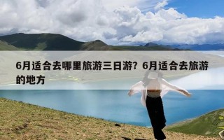 6月适合去哪里旅游三日游？6月适合去旅游的地方