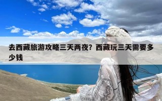 去西藏旅游攻略三天两夜？西藏玩三天需要多少钱