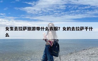 女生去拉萨旅游带什么衣服？女的去拉萨干什么
