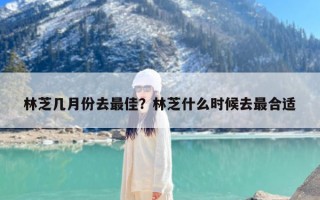 林芝几月份去最佳？林芝什么时候去最合适