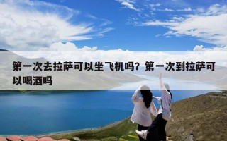 第一次去拉萨可以坐飞机吗？第一次到拉萨可以喝酒吗