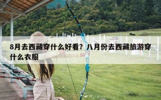 8月去西藏穿什么好看？八月份去西藏旅游穿什么衣服
