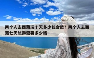 两个人去西藏玩十天多少钱合适？两个人去西藏七天旅游需要多少钱