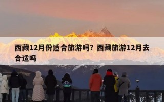 西藏12月份适合旅游吗？西藏旅游12月去合适吗