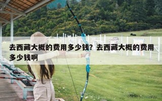 去西藏大概的费用多少钱？去西藏大概的费用多少钱啊