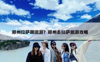 郑州拉萨跟团游？郑州去拉萨旅游攻略