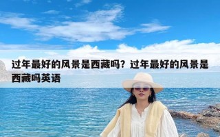 过年最好的风景是西藏吗？过年最好的风景是西藏吗英语
