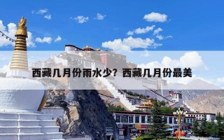 西藏几月份雨水少？西藏几月份最美