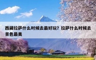西藏拉萨什么时候去最好玩？拉萨什么时候去景色最美