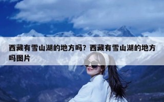 西藏有雪山湖的地方吗？西藏有雪山湖的地方吗图片