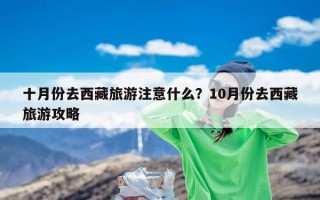 十月份去西藏旅游注意什么？10月份去西藏旅游攻略