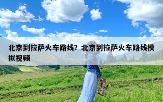 北京到拉萨火车路线？北京到拉萨火车路线模拟视频