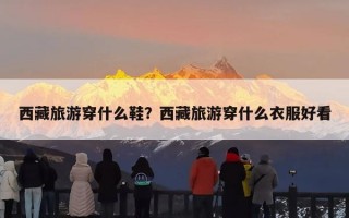 西藏旅游穿什么鞋？西藏旅游穿什么衣服好看