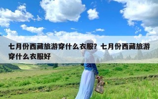 七月份西藏旅游穿什么衣服？七月份西藏旅游穿什么衣服好