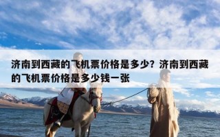 济南到西藏的飞机票价格是多少？济南到西藏的飞机票价格是多少钱一张