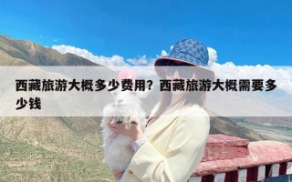 西藏旅游大概多少费用？西藏旅游大概需要多少钱