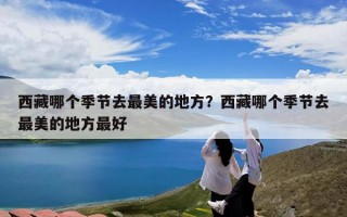 西藏哪个季节去最美的地方？西藏哪个季节去最美的地方最好