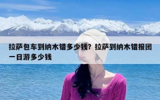 拉萨包车到纳木错多少钱？拉萨到纳木错报团一日游多少钱