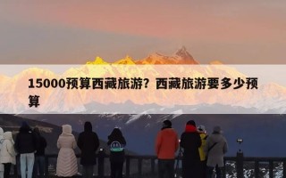 15000预算西藏旅游？西藏旅游要多少预算