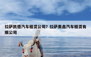 拉萨凯德汽车租赁公司？拉萨奥鑫汽车租赁有限公司